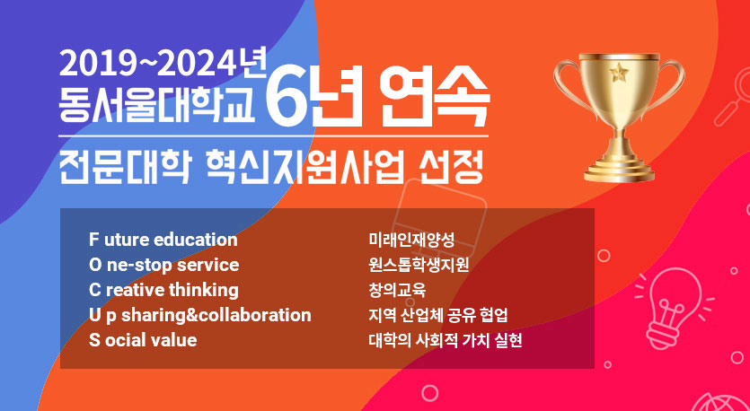 2019 ~ 2024년 동서울대학교 6년 연속 전문대학 혁신지원사업 선정, Future education(미래인재양성), One-stop servce(원스톱학생지원), Creative thinking(창의교육), Up sharing&collaboration(지역 산업체 공유 협업), Social value (대학의 사회적 가치 실현)
