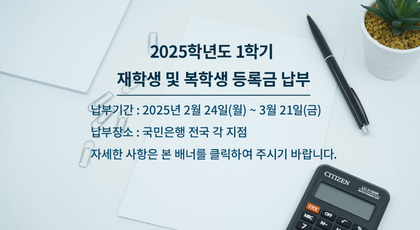 2025학년도 1학기 재학생 및 복학생 등록금 납부, 납부기간 : 2025년 2월 24일(월) ~ 2월 28일(금), 납부장소 : 국민은행 전국 각 지점, 자세한 사항은 본 배너를 클릭하여 주시기 바랍니다.