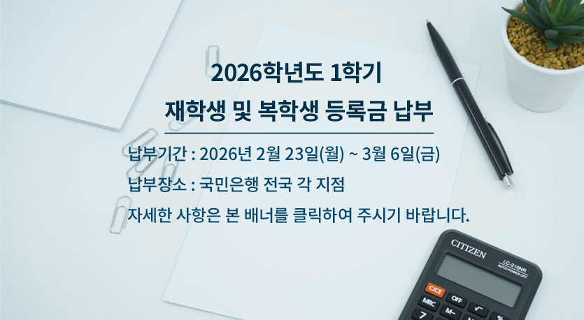 2026학년도 1학기 재학생 및 복학생 등록금 납부. 납부기간 : 2026년 2월 23일(월) ~ 2월 27일(금). 납부장소 : 국민은행 전국 각 지점. 자세한 사항은 본 배너를 클릭하여 주시기 바랍니다.